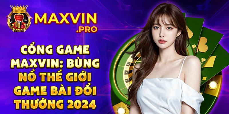 Cổng game Maxvin: Bùng nổ thế giới game bài đổi thưởng 2024