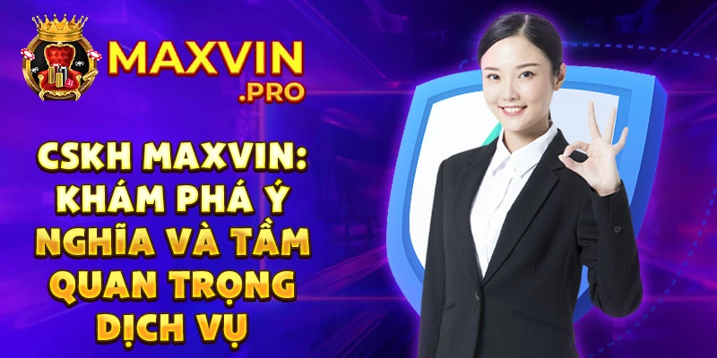 Cskh maxvin: Khám phá ý nghĩa và tầm quan trọng dịch vụ