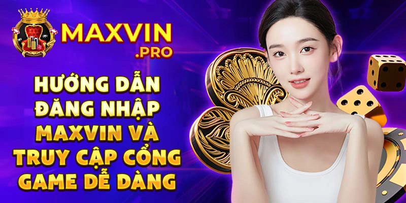 Hướng dẫn đăng nhập maxvin và truy cập cổng game dễ dàng