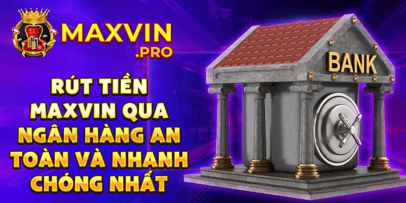 Rút tiền maxvin qua ngân hàng an toàn và nhanh chóng nhất