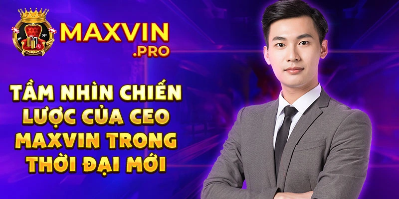 Tầm nhìn chiến lược của CEO Maxvin trong thời đại mới