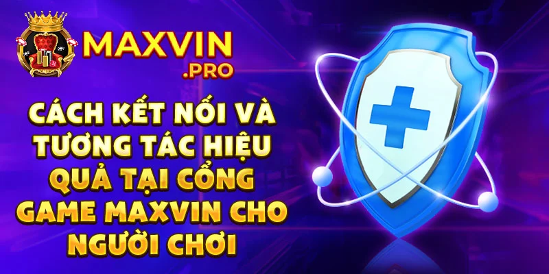 Cách kết nối và tương tác hiệu quả tại cổng game Maxvin cho người chơi