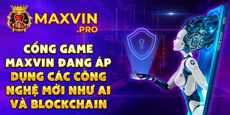 Cổng game Maxvin đang áp dụng các công nghệ mới như ai và blockchain