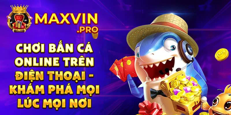 Chơi bắn cá online trên điện thoại - khám phá mọi lúc mọi nơi